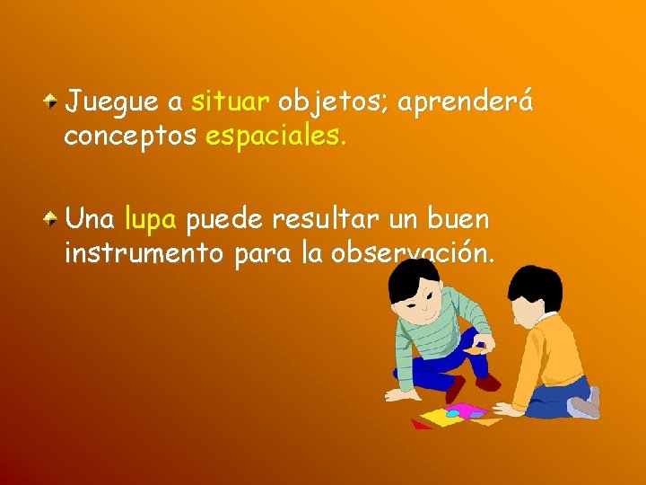 Juegue a situar objetos; aprenderá conceptos espaciales. Una lupa puede resultar un buen instrumento
