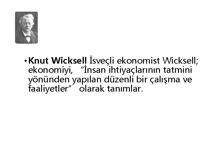  • Knut Wicksell İsveçli ekonomist Wicksell; ekonomiyi, “İnsan ihtiyaçlarının tatmini yönünden yapılan düzenli