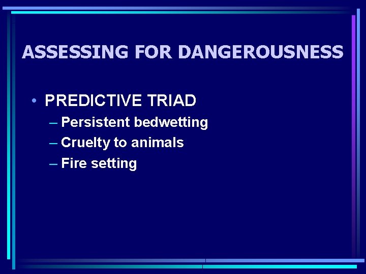 ASSESSING FOR DANGEROUSNESS • PREDICTIVE TRIAD – Persistent bedwetting – Cruelty to animals –