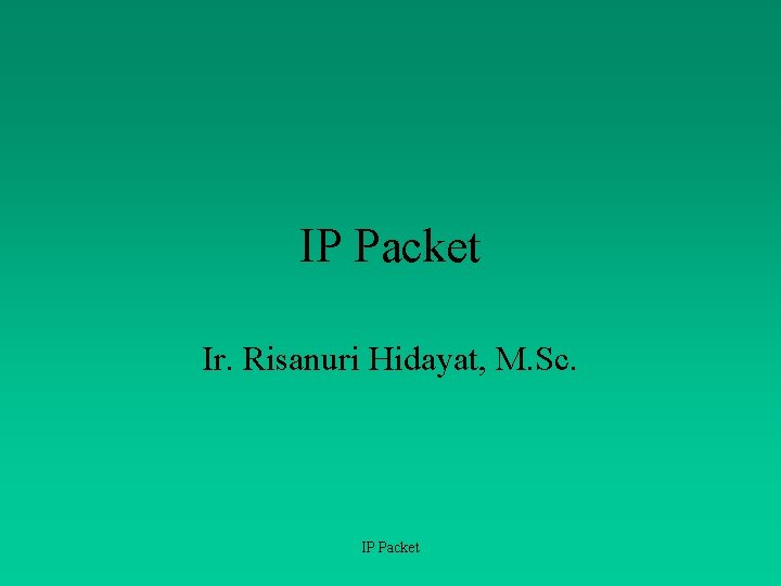 IP Packet Ir. Risanuri Hidayat, M. Sc. IP Packet 