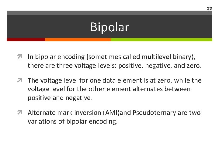 33 Bipolar In bipolar encoding (sometimes called multilevel binary), there are three voltage levels: