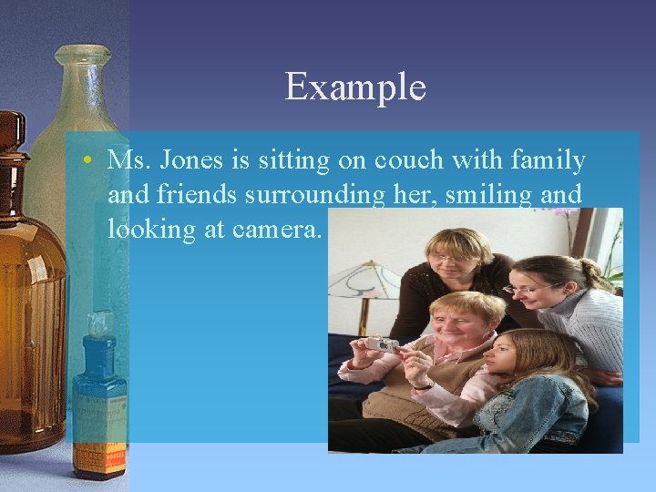 Example • Ms. Jones is sitting on couch with family and friends surrounding her,