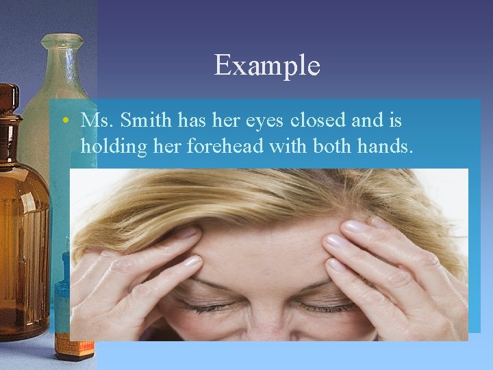 Example • Ms. Smith has her eyes closed and is holding her forehead with