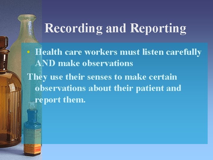 Recording and Reporting • Health care workers must listen carefully AND make observations They
