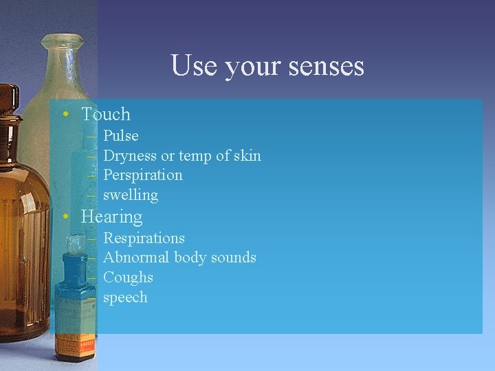 Use your senses • Touch – – Pulse Dryness or temp of skin Perspiration