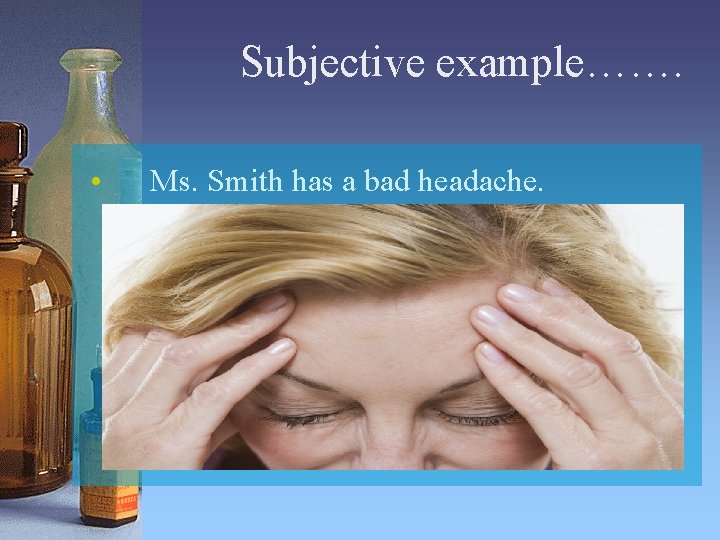 Subjective example……. • Ms. Smith has a bad headache. 