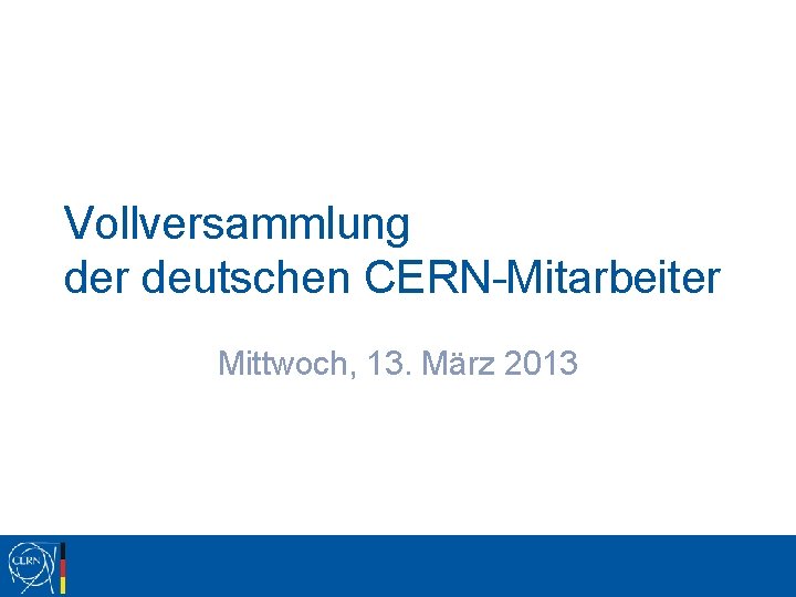 Vollversammlung der deutschen CERN-Mitarbeiter Mittwoch, 13. März 2013 