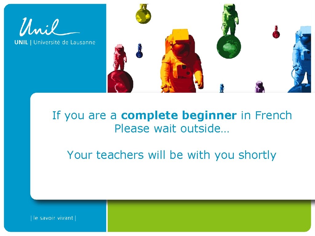 If you are a complete beginner in French Please wait outside… Your teachers will