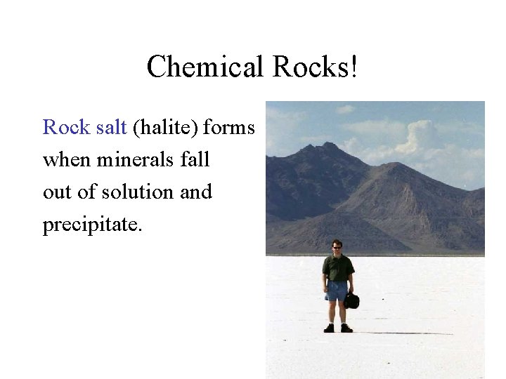 Chemical Rocks! Rock salt (halite) forms when minerals fall out of solution and precipitate. Chemical Rocks! Rock salt (halite) forms when minerals fall out of solution and precipitate.
