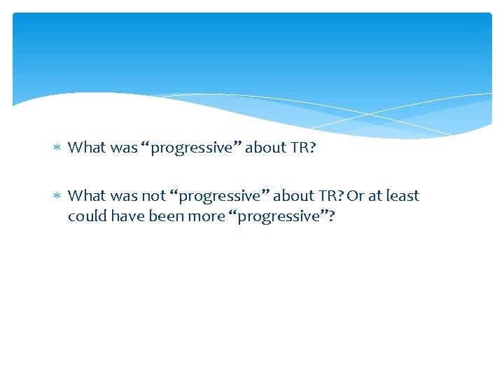  What was “progressive” about TR? What was not “progressive” about TR? Or at