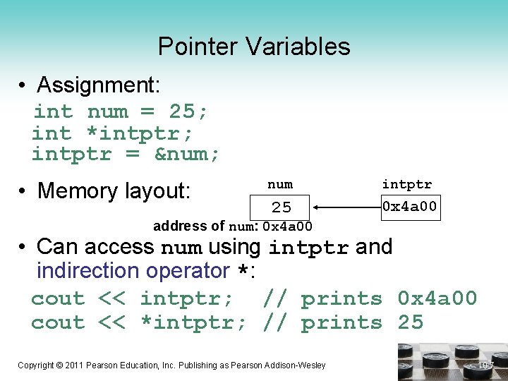 Pointer Variables • Assignment: int num = 25; int *intptr; intptr = &num; •