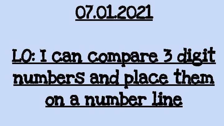07. 01. 2021 LO: I can compare 3 digit numbers and place them on