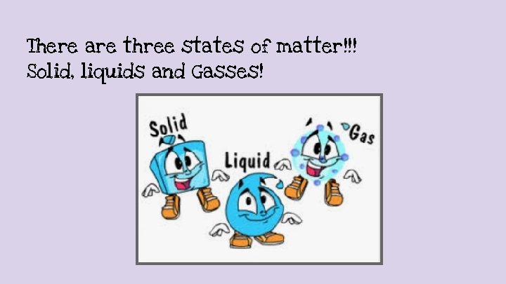 There are three states of matter!!! Solid, liquids and Gasses! 