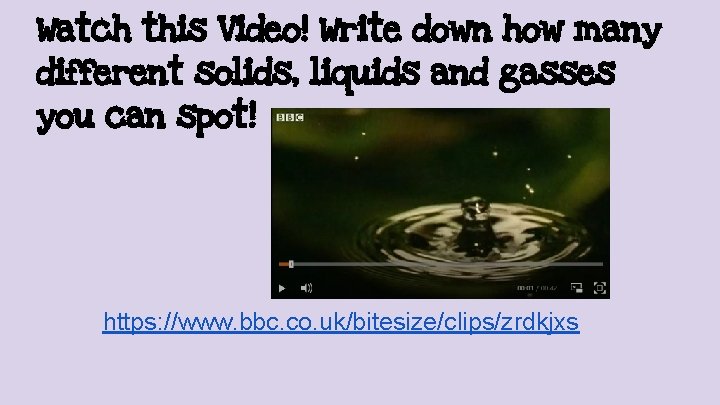 Watch this Video! Write down how many different solids, liquids and gasses you can
