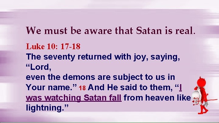 We must be aware that Satan is real. Luke 10: 17 -18 The seventy