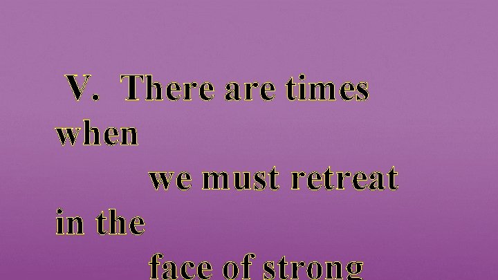 V. There are times when we must retreat in the face of strong 