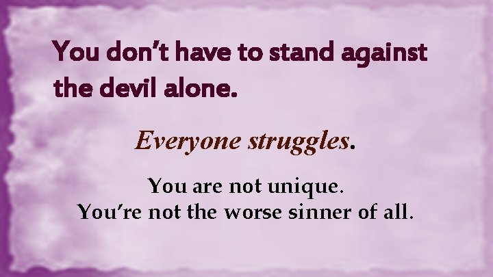 You don’t have to stand against the devil alone. Everyone struggles. You are not