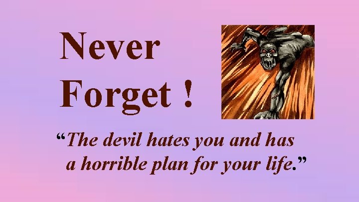 Never Forget ! “The devil hates you and has a horrible plan for your