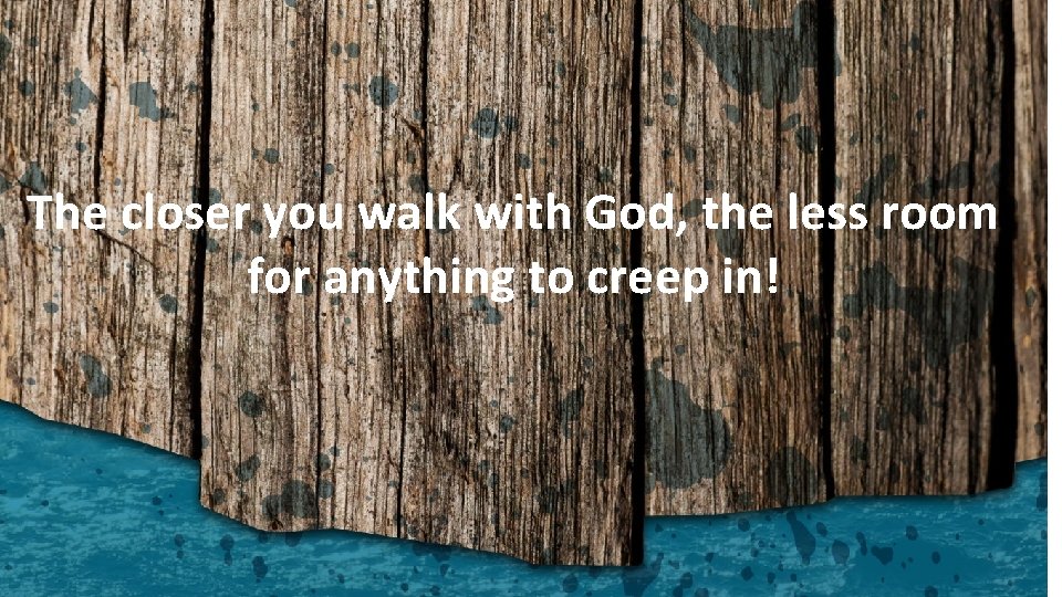 The closer you walk with God, the less room for anything to creep in!