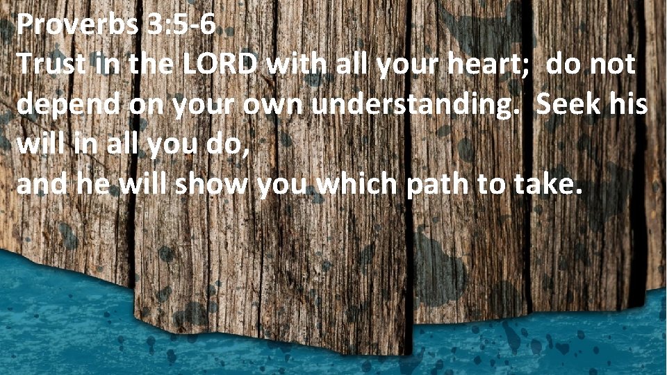Proverbs 3: 5 -6 Trust in the LORD with all your heart; do not