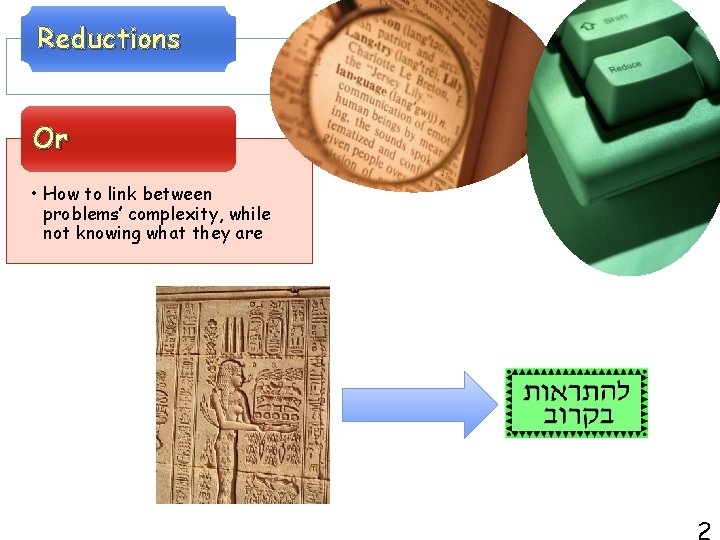 Reductions Or • How to link between problems’ complexity, while not knowing what they