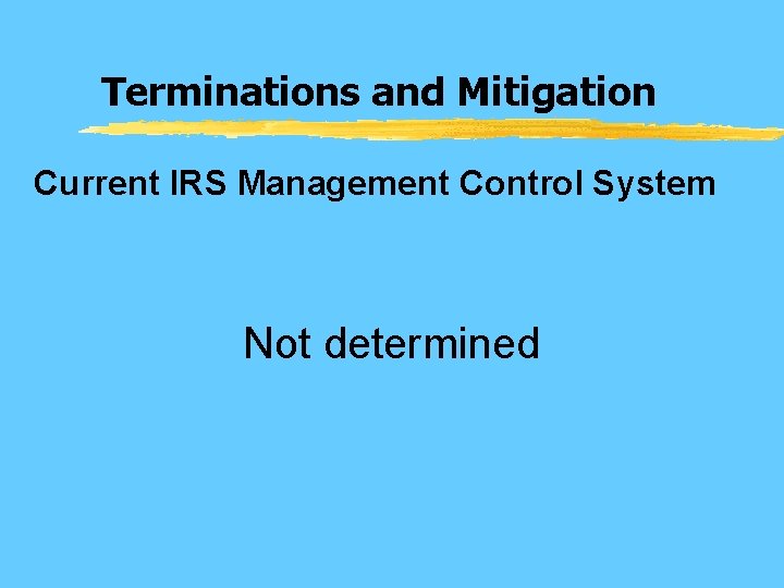 Terminations and Mitigation Current IRS Management Control System Not determined 