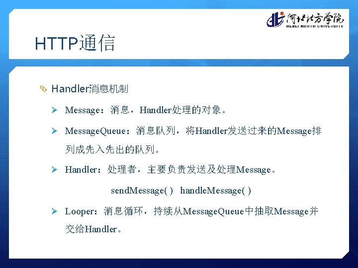 HTTP通信 Handler消息机制 Ø Message：消息，Handler处理的对象。 Ø Message. Queue：消息队列，将Handler发送过来的Message排 列成先入先出的队列。 Ø Handler：处理者，主要负责发送及处理Message。 send. Message( ) handle.