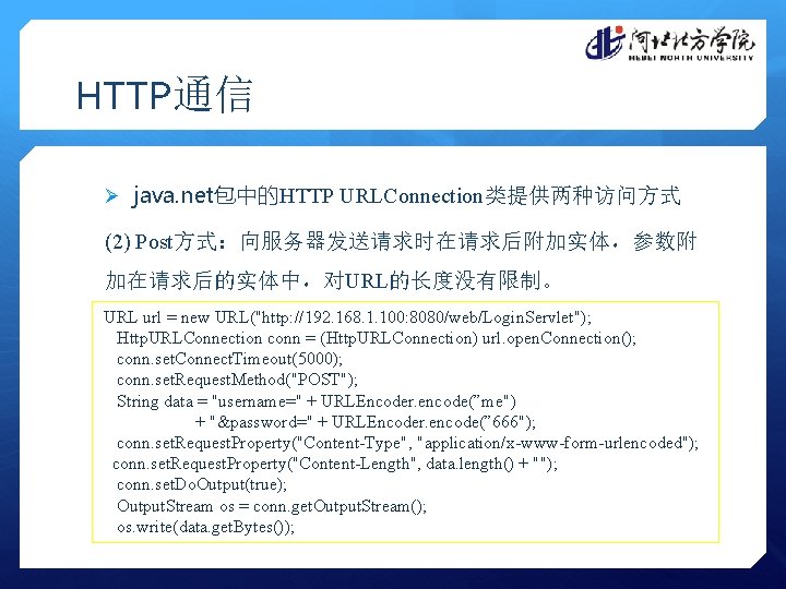HTTP通信 Ø java. net包中的HTTP URLConnection类提供两种访问方式 (2) Post方式：向服务器发送请求时在请求后附加实体，参数附 加在请求后的实体中，对URL的长度没有限制。 URL url = new URL("http: //192.