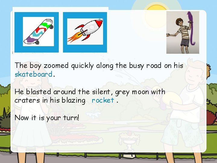 The boy zoomed quickly along the busy road on his skateboard. He blasted around