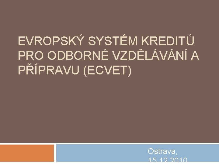 EVROPSKÝ SYSTÉM KREDITŮ PRO ODBORNÉ VZDĚLÁVÁNÍ A PŘÍPRAVU (ECVET) Ostrava, 15. 12. 2010 