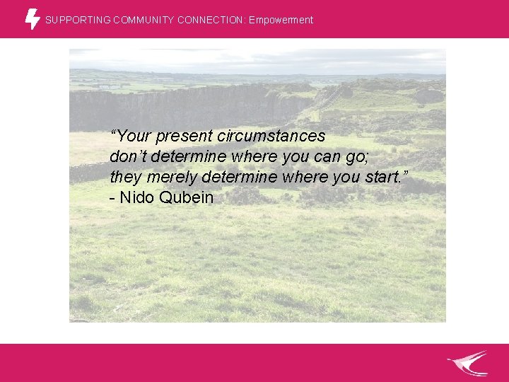 SUPPORTING COMMUNITY CONNECTION: Empowerment “Your present circumstances don’t determine where you can go; they