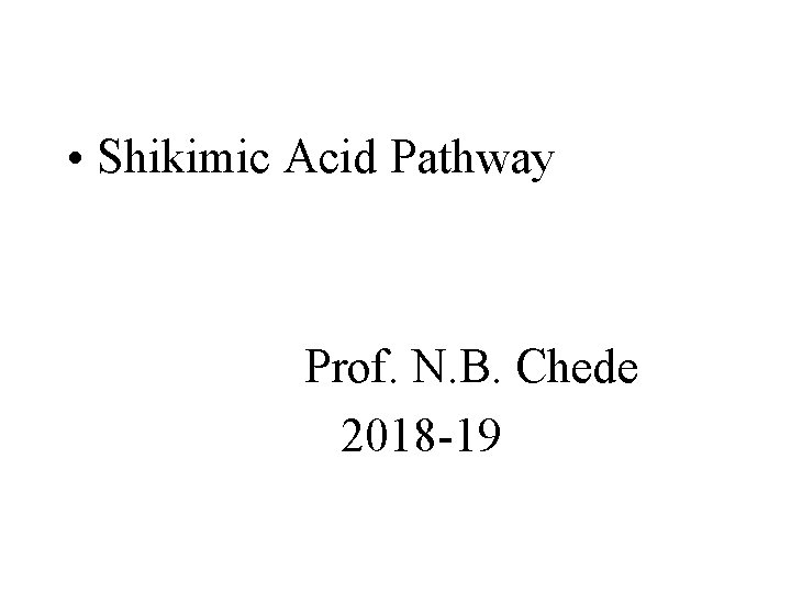  • Shikimic Acid Pathway Prof. N. B. Chede 2018 -19 