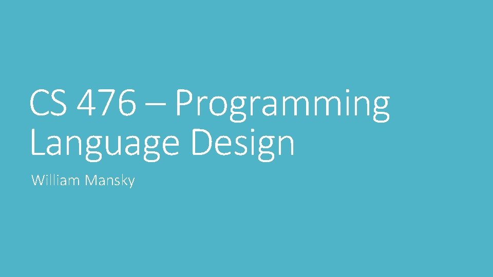 CS 476 – Programming Language Design William Mansky 