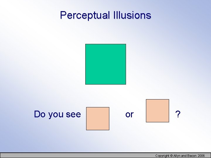 Perceptual Illusions Do you see or ? Copyright © Allyn and Bacon 2006 