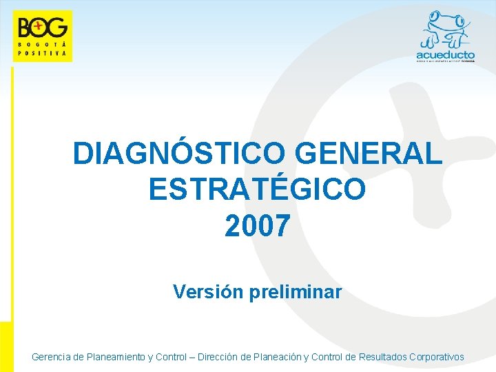 DIAGNÓSTICO GENERAL ESTRATÉGICO 2007 Versión preliminar Gerencia de Planeamiento y Control – Dirección de