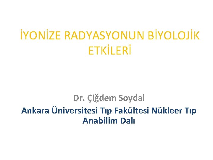 İYONİZE RADYASYONUN BİYOLOJİK ETKİLERİ Dr. Çiğdem Soydal Ankara Üniversitesi Tıp Fakültesi Nükleer Tıp Anabilim