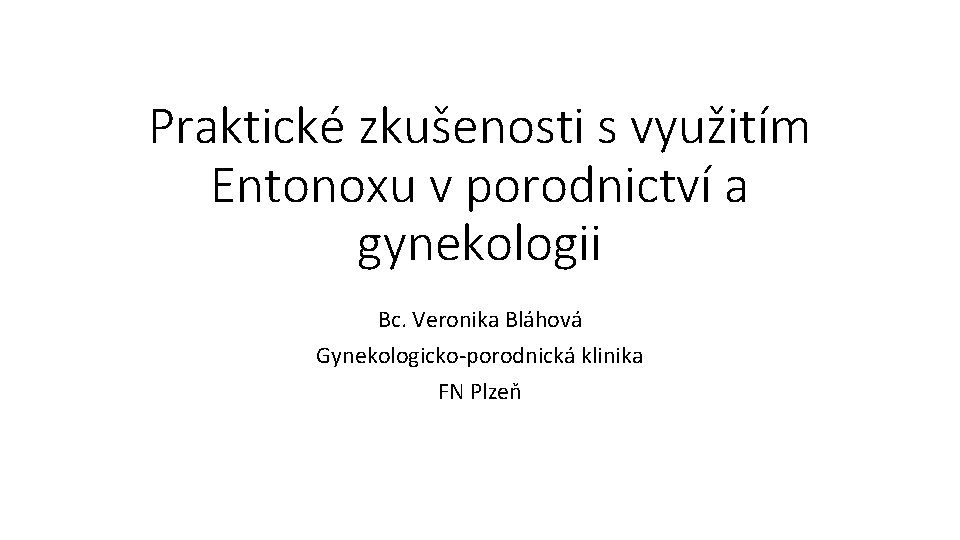 Praktické zkušenosti s využitím Entonoxu v porodnictví a gynekologii Bc. Veronika Bláhová Gynekologicko-porodnická klinika