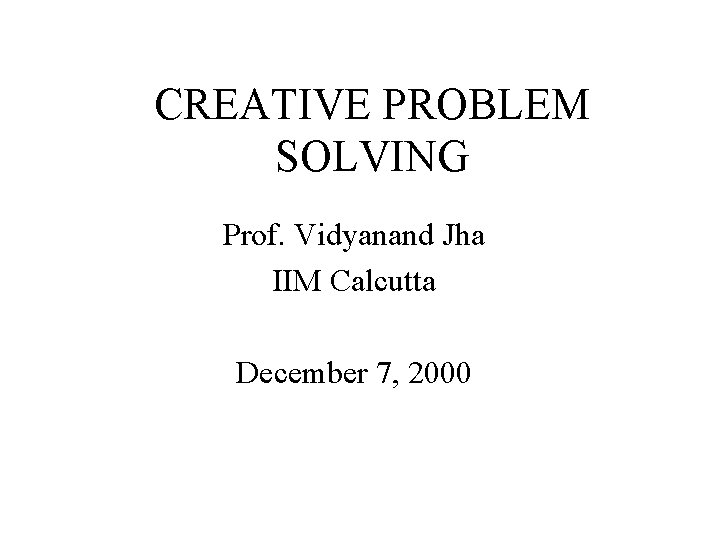 CREATIVE PROBLEM SOLVING Prof. Vidyanand Jha IIM Calcutta December 7, 2000 