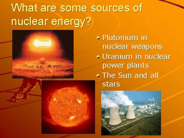 What are some sources of nuclear energy? Plutonium in nuclear weapons Uranium in nuclear