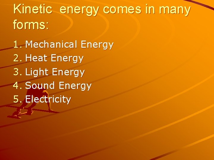 Kinetic energy comes in many forms: 1. Mechanical Energy 2. Heat Energy 3. Light