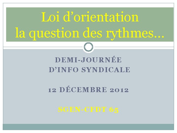 Loi d’orientation la question des rythmes… DEMI-JOURNÉE D’INFO SYNDICALE 12 DÉCEMBRE 2012 SGEN-CFDT 65