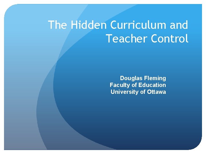 The Hidden Curriculum and Teacher Control Douglas Fleming Faculty of Education University of Ottawa