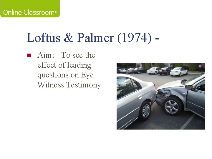 Loftus & Palmer (1974) n Aim: - To see the effect of leading questions