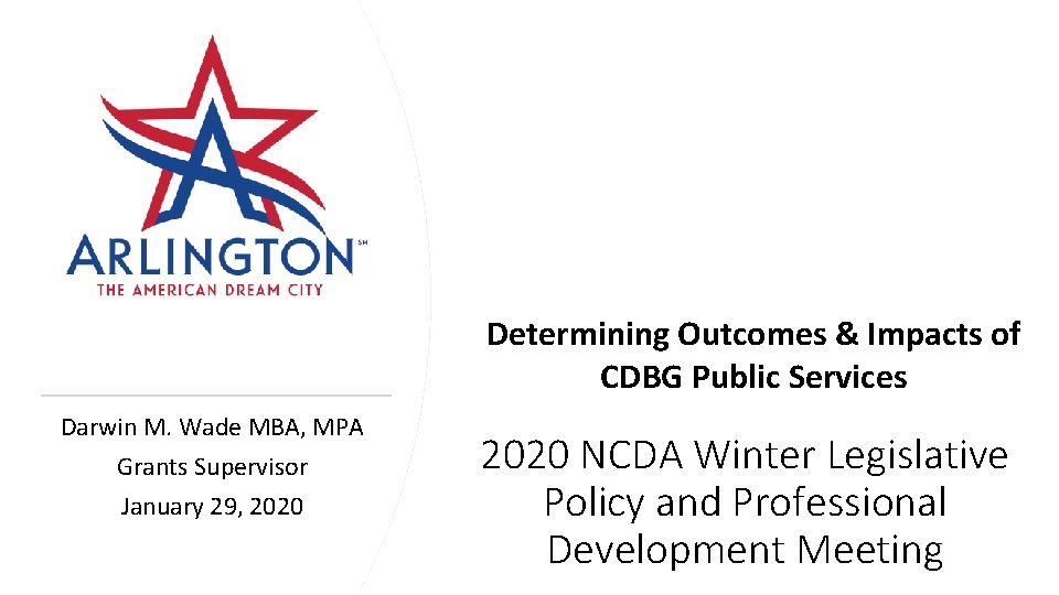 Determining Outcomes & Impacts of CDBG Public Services Darwin M. Wade MBA, MPA Grants