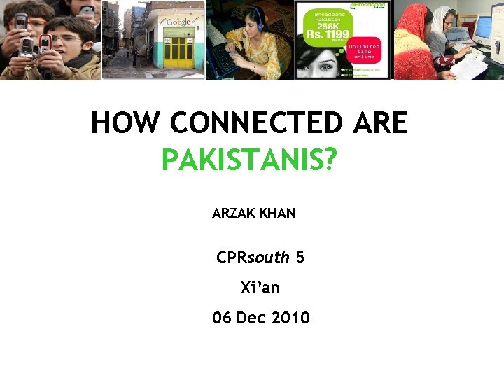 HOW CONNECTED ARE PAKISTANIS? ARZAK KHAN CPRsouth 5 Xi’an 06 Dec 2010 