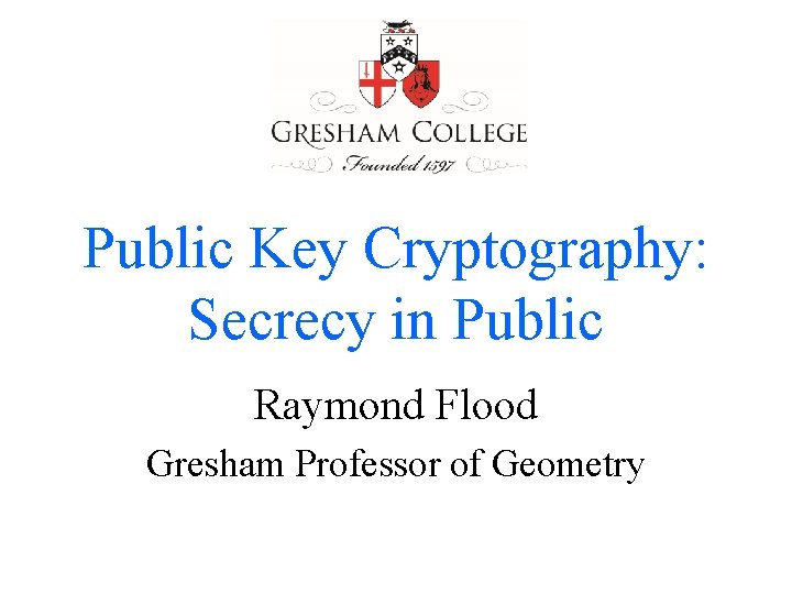 Public Key Cryptography: Secrecy in Public Raymond Flood Gresham Professor of Geometry 