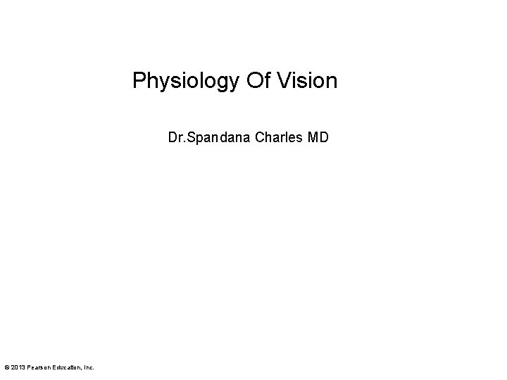 Physiology Of Vision Dr. Spandana Charles MD © 2013 Pearson Education, Inc. 