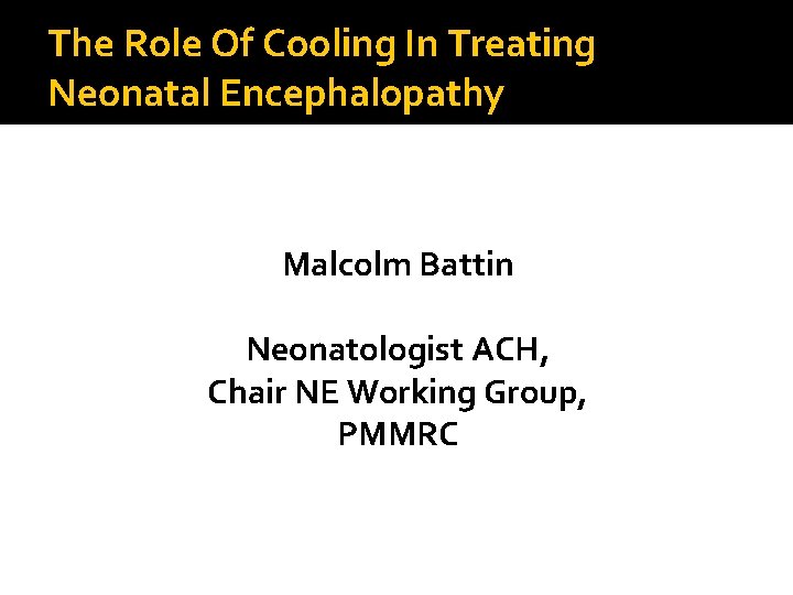 The Role Of Cooling In Treating Neonatal Encephalopathy Malcolm Battin Neonatologist ACH, Chair NE
