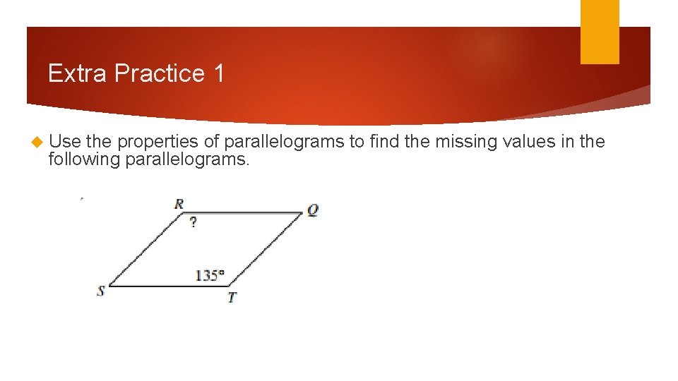 Extra Practice 1 Use the properties of parallelograms to find the missing values in Extra Practice 1 Use the properties of parallelograms to find the missing values in