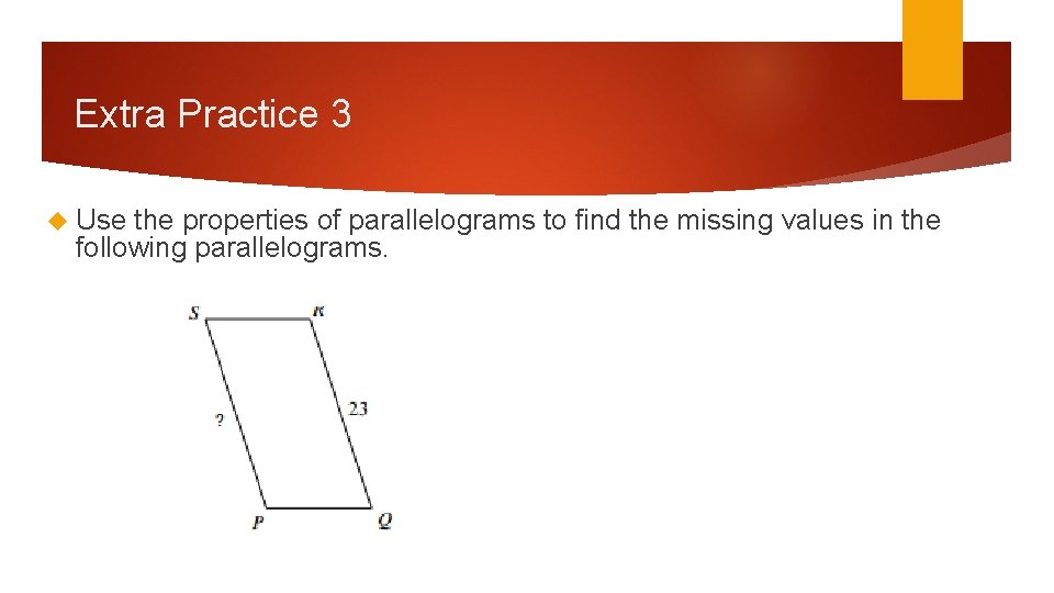 Extra Practice 3 Use the properties of parallelograms to find the missing values in Extra Practice 3 Use the properties of parallelograms to find the missing values in